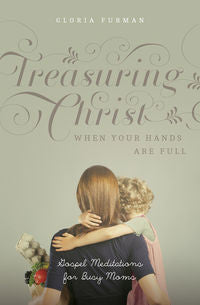 Treasuring Christ When Your Hands Are Full - Gospel Meditations for Busy Moms by Gloria Furman