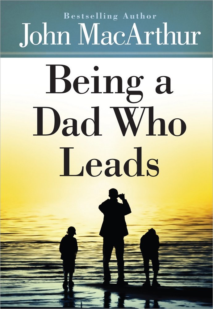 Being a Dad Who Leads by John MacArthur