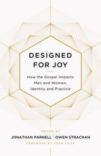 Designed for Joy: How the Gospel Impacts Men and Women, Identity and Practice by Jonathan Parnell & Owen Strachan