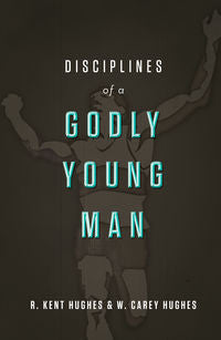 Disciplines of a Godly Young Man by R. Kent Hughes & Carey Hughes