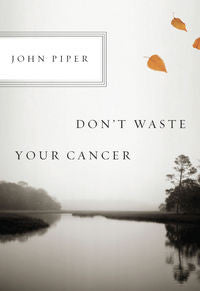 Don't Waste Your Cancer by John Piper
