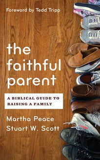 The Faithful Parent - A Biblical Guide to Raising a Family by Stuart W. Scott & Martha Peace