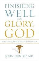 Finishing Well to the Glory of God: Strategies from a Christian Physician by John Dunlop