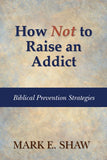 How Not to Raise an Addict: Biblical Prevention Strategies by Mark E. Shaw,