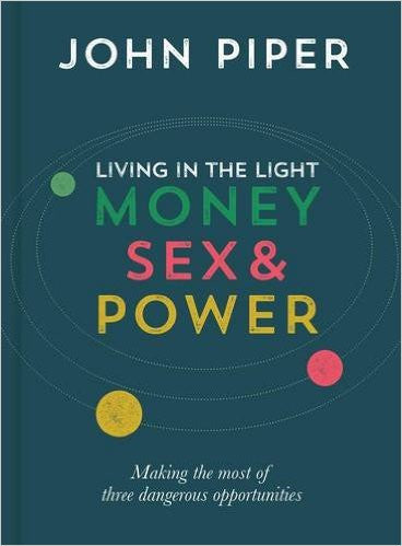 Living in the Light: Money, Sex & Power: Making the Most of Three Dangerous Opportunities by John Piper
