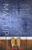 Man Up, Kneel Down: Shepherding Your Wife Toward Greater Joy In Jesus by J. Aaron White