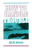How to Handle Trouble by Jay E. Adams