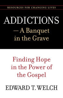 Addictions: A Banquet in the Grave by Edward T. Welch