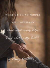 What Grieving People Wish You Knew: About What Really Helps and What Really Hurts by Nancy Guthrie